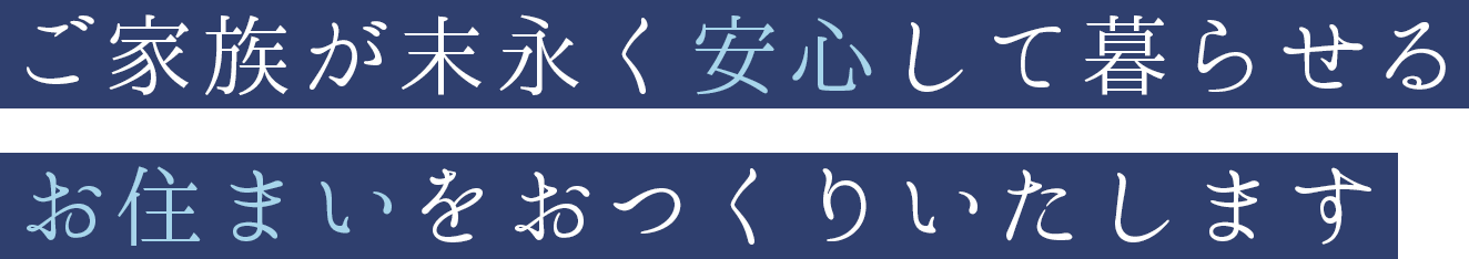 ご家族が末永く安心して暮らせるお住まいをおつくりいたします